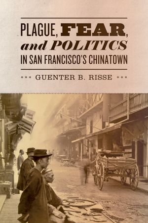 Plague, Fear and Politics in San Francisco's Chinatown. By Guenter B. Risse. (2012).